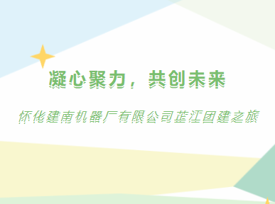凝心聚力，共創(chuàng)未來 | 懷化建南機器廠有限公司芷江團建之旅
